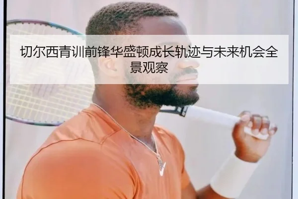 切尔西青训前锋华盛顿成长轨迹与未来机会全景观察